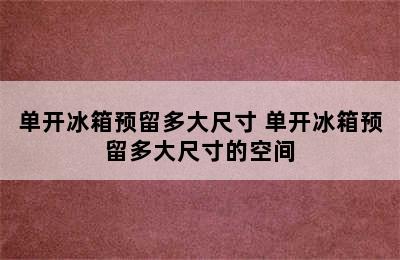 单开冰箱预留多大尺寸 单开冰箱预留多大尺寸的空间